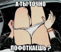 а ты точно пофоткаешь ?