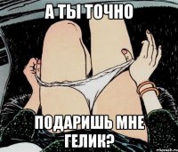 А ты точно Подаришь мне гелик?