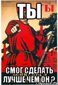 ТЫ СМОГ СДЕЛАТЬ ЛУЧШЕ ЧЕМ ОН ?