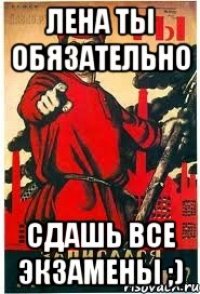 Лена ты обязательно сдашь все экзамены ;)