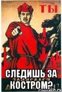  СЛЕДИШЬ ЗА КОСТРОМ?
