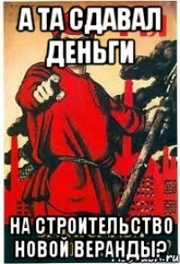 А та сдавал деньги на строительство новой веранды?