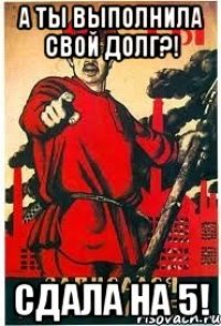 А ты выполнила свой долг?! Сдала на 5!