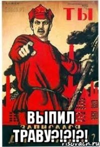  выпил траву?!?!?!