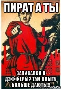 ПИРАТ А ТЫ Записался в дэфферы? Там опыту больше дають!!!