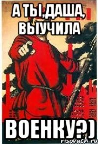 А ты,Даша, выучила Военку?)