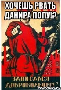 Хочешь рвать Данира попу!? 