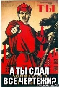 А ты сдал все чертежи?
