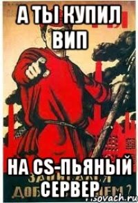 А Ты купил вип На CS-пьяный сервер