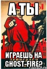А ТЫ ИГРАЕШЬ НА GHOST-FIRE?