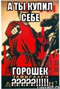 А ты купил себе ГОРОШЕК ?????!!!!!