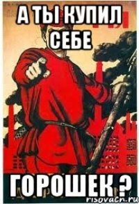 А ты купил себе ГОРОШЕК ?