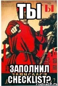 Ты заполнил Checklist?
