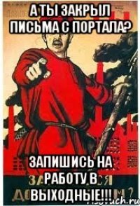 А ты закрыл письма с портала? Запишись на работу в выходные!!!