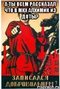 А ты всем рассказал что в мкх алхимик из доты? 