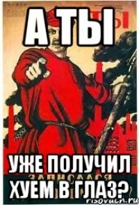 А ты уже получил хуем в глаз?