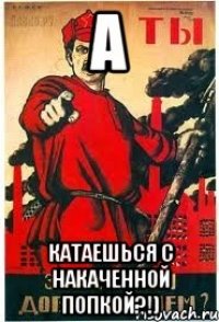 А Катаешься с накаченной попкой?!)