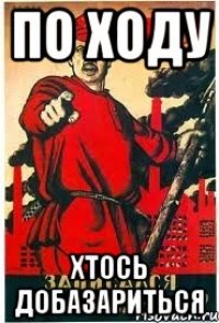ПО ХОДУ ХТОСЬ ДОБАЗАРИТЬСЯ
