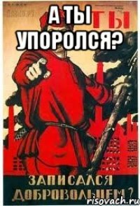А ты Упоролся? 