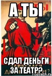 А ты сдал деньги за театр?