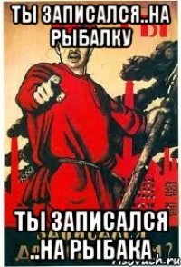 Ты записался..на рыбалку Ты записался ..на рыбака