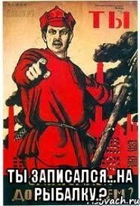  Ты записался...на рыбалку.?