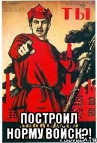  построил норму войск?!