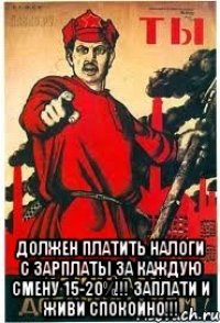  Должен платить налоги с зарплаты за каждую смену 15-20%!!! Заплати и живи спокойно!!!