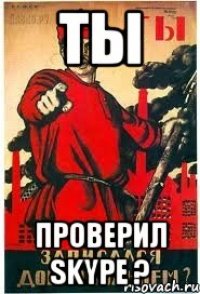 ТЫ ПРОВЕРИЛ SKYPE ?