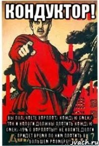 КОНДУКТОР! Вы получаете зарплату каждую смену! Так и налоги должны платить каждую смену-15% с зарплаты!!! Не копите долги - придет время по ним платить в большем размере!!!