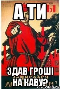 А ТИ ЗДАВ ГРОШІ НА КАВУ?