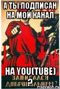 А ты подписан на мой канал на You(Tube) ?