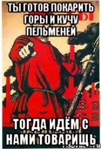 ты готов покарить горы и кучу пельменей тогда идём с нами товарищь