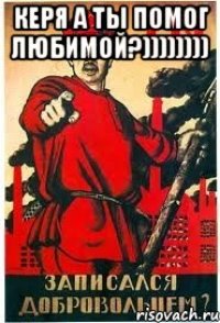 Керя а ты помог Любимой?)))))))) 