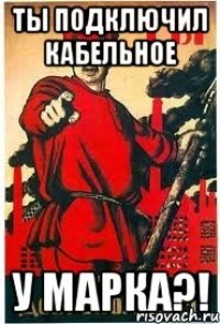 Ты подключил кабельное У Марка?!