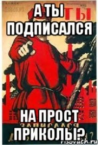 А ты подписался На прост приколы?