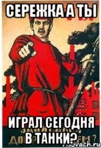СЕРЕЖКА А ТЫ ИГРАЛ СЕГОДНЯ В ТАНКИ?