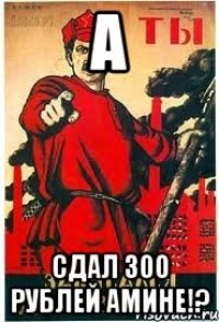 а Сдал 300 Рублей АМИНЕ!?