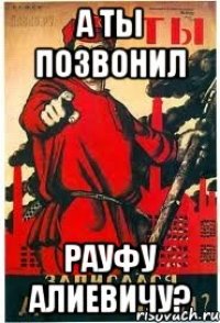 а ты позвонил Рауфу Алиевичу?