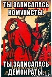 Ты записалась Комунисты. Ты записалась Демократы.