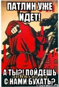 Патлин уже идет! А ты?! Пойдешь с нами бухать?