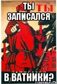 ТЫ ЗАПИСАЛСЯ В ВАТНИКИ?