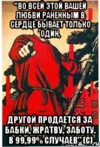 "Во всей этой вашей любви раненным в сердце бывает только один, другой продается за бабки, жратву, заботу. В 99,99% случаев" (с)