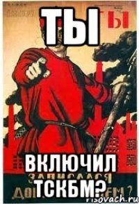 Ты ВКЛЮЧИЛ ТСКБМ?