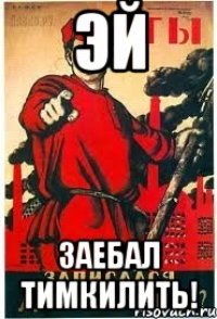Эй Заебал тимкилить!