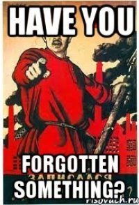 HAVE YOU FORGOTTEN SOMETHING?