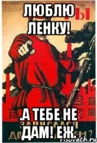 ЛЮБЛЮ ЛЕНКУ! .А ТЕБЕ НЕ ДАМ! ЕЖ.