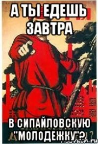 А ты едешь завтра В сипайловскую "молодежку"?