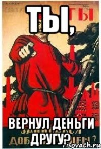 Ты, Вернул деньги другу?