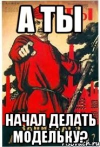 А ты Начал делать модельку?
